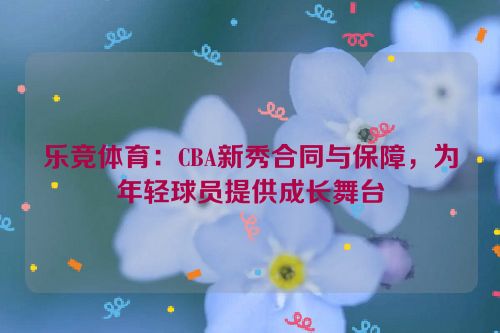 乐竞体育：CBA新秀合同与保障，为年轻球员提供成长舞台