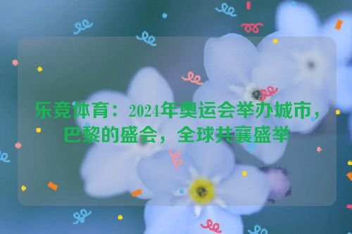 乐竞体育：2024年奥运会举办城市，巴黎的盛会，全球共襄盛举