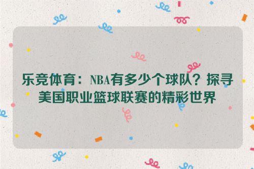 乐竞体育：NBA有多少个球队？探寻美国职业篮球联赛的精彩世界