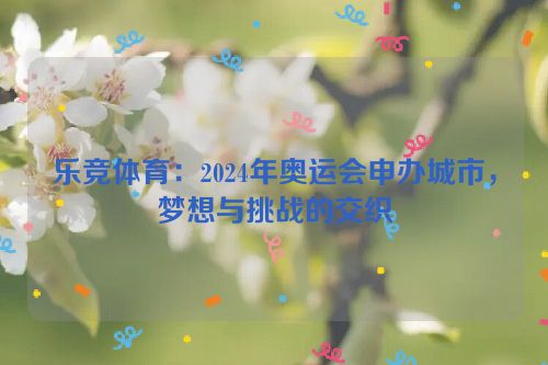 乐竞体育：2024年奥运会申办城市，梦想与挑战的交织