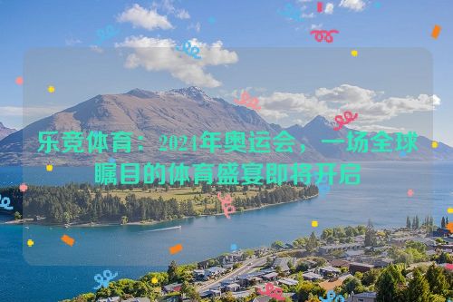 乐竞体育：2024年奥运会，一场全球瞩目的体育盛宴即将开启