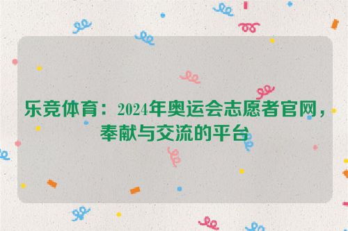 乐竞体育：2024年奥运会志愿者官网，奉献与交流的平台