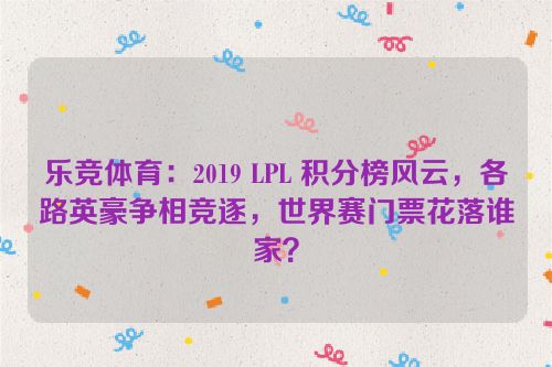 乐竞体育：2019 LPL 积分榜风云，各路英豪争相竞逐，世界赛门票花落谁家？