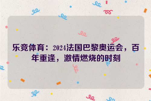 乐竞体育：2024法国巴黎奥运会，百年重逢，激情燃烧的时刻