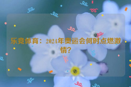 乐竞体育：2024年奥运会何时点燃激情？