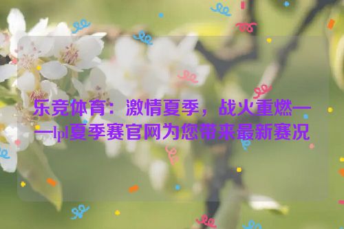 乐竞体育：激情夏季，战火重燃——lpl夏季赛官网为您带来最新赛况