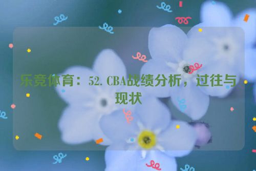 乐竞体育：52. CBA战绩分析，过往与现状