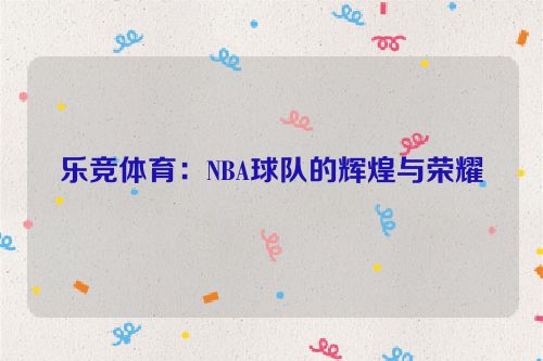 乐竞体育：NBA球队的辉煌与荣耀