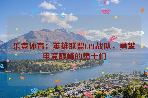 乐竞体育：英雄联盟LPL战队，勇攀电竞巅峰的勇士们