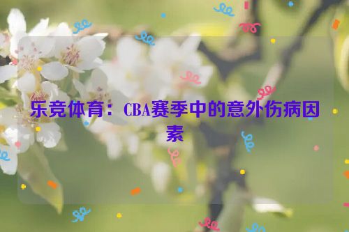 乐竞体育：CBA赛季中的意外伤病因素