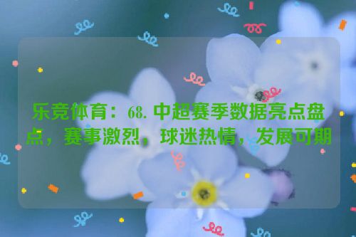 乐竞体育：68. 中超赛季数据亮点盘点，赛事激烈，球迷热情，发展可期