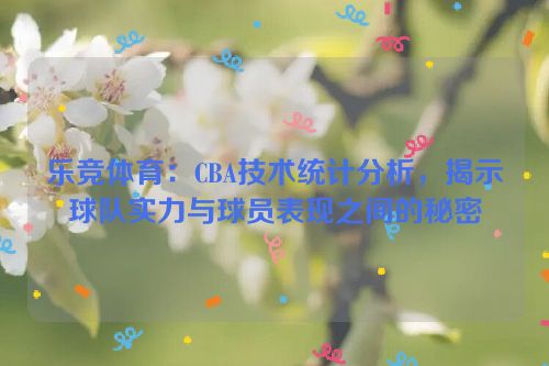 乐竞体育：CBA技术统计分析，揭示球队实力与球员表现之间的秘密