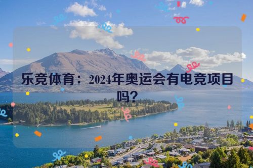 乐竞体育：2024年奥运会有电竞项目吗？