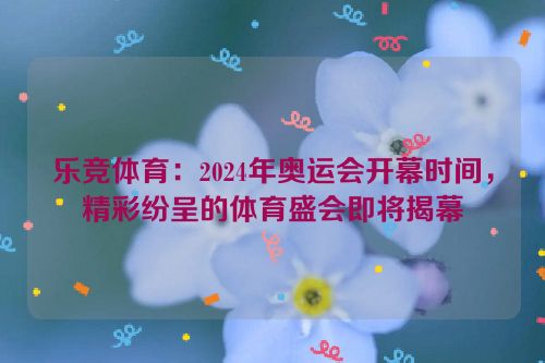 乐竞体育：2024年奥运会开幕时间，精彩纷呈的体育盛会即将揭幕