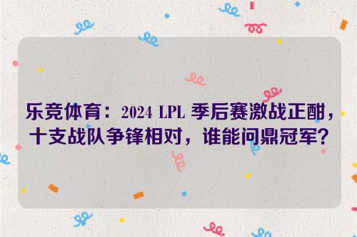 乐竞体育：2024 LPL 季后赛激战正酣，十支战队争锋相对，谁能问鼎冠军？