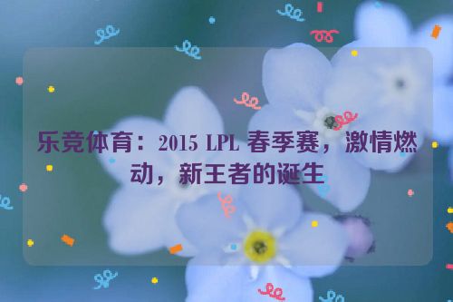 乐竞体育：2015 LPL 春季赛，激情燃动，新王者的诞生