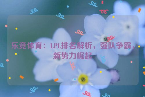 乐竞体育：LPL排名解析，强队争霸，新势力崛起