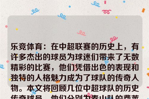 乐竞体育：在中超联赛的历史上，有许多杰出的球员为球迷们带来了无数精彩的比赛，他们凭借出色的表现和独特的人格魅力成为了球队的传奇人物。本文将回顾几位中超球队的历史传奇球员，他们分别为泰山队的费莱尼、大连鲲城的周麟、浙江队的穆谢奎以及广州队的穆里奇和保利尼奥。