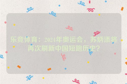 乐竞体育：2024年奥运会，苏炳添将再次刷新中国短跑历史？