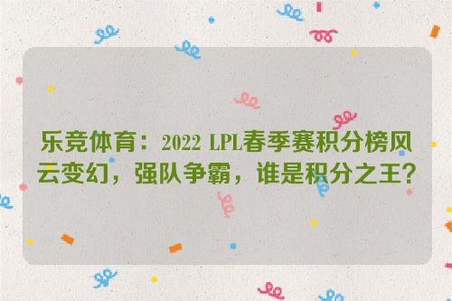 乐竞体育：2022 LPL春季赛积分榜风云变幻，强队争霸，谁是积分之王？