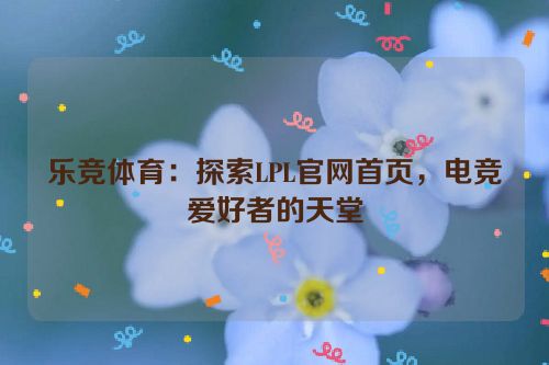 乐竞体育：探索LPL官网首页，电竞爱好者的天堂