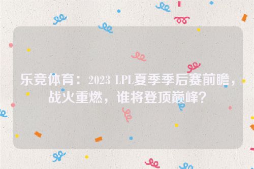 乐竞体育：2023 LPL夏季季后赛前瞻，战火重燃，谁将登顶巅峰？