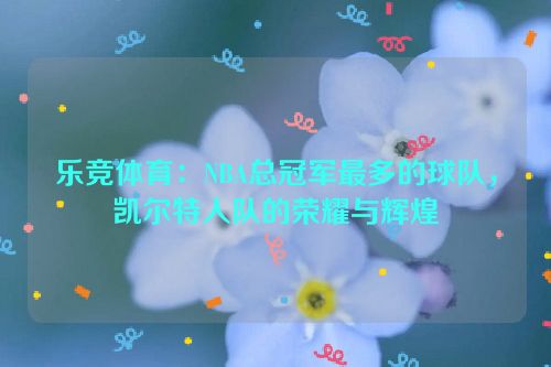 乐竞体育：NBA总冠军最多的球队，凯尔特人队的荣耀与辉煌