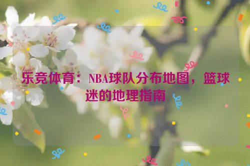 乐竞体育：NBA球队分布地图，篮球迷的地理指南