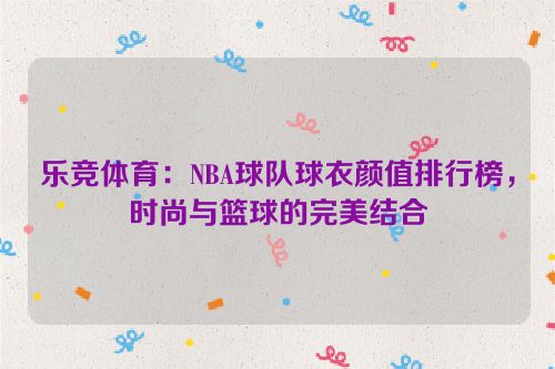 乐竞体育：NBA球队球衣颜值排行榜，时尚与篮球的完美结合