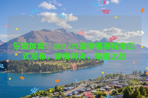 乐竞体育：2023 LPL夏季赛赛程表正式发布，激情对决，荣耀之战