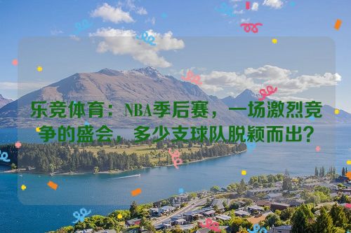 乐竞体育：NBA季后赛，一场激烈竞争的盛会，多少支球队脱颖而出？