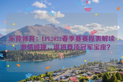 乐竞体育：LPL2022春季赛赛程表解读，激情碰撞，谁将登顶冠军宝座？