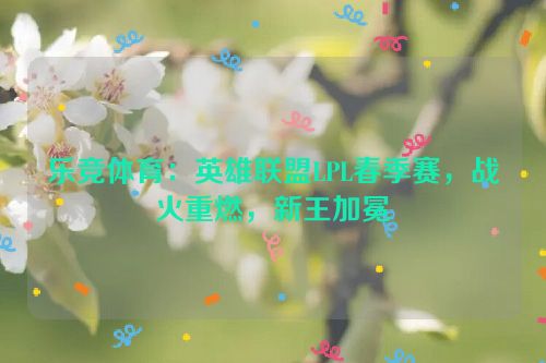 乐竞体育：英雄联盟LPL春季赛，战火重燃，新王加冕