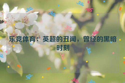 乐竞体育：英超的丑闻，曾经的黑暗时刻