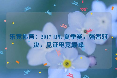 乐竞体育：2017 LPL 夏季赛，强者对决，见证电竞巅峰