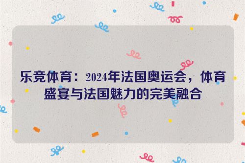 乐竞体育：2024年法国奥运会，体育盛宴与法国魅力的完美融合