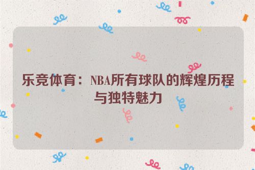 乐竞体育：NBA所有球队的辉煌历程与独特魅力