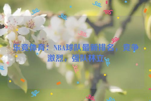 乐竞体育：NBA球队最新排名，竞争激烈，强队林立