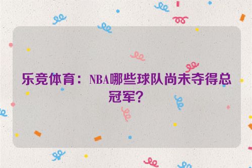 乐竞体育：NBA哪些球队尚未夺得总冠军？