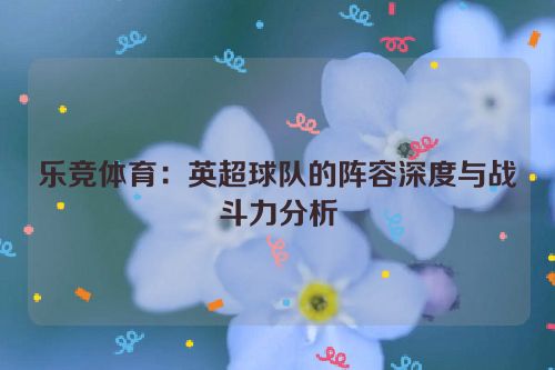 乐竞体育：英超球队的阵容深度与战斗力分析